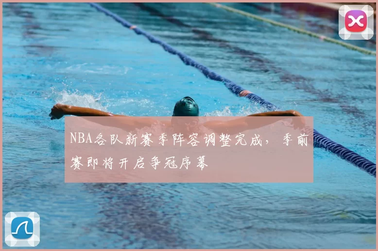 NBA各队新赛季阵容调整完成，季前赛即将开启争冠序幕