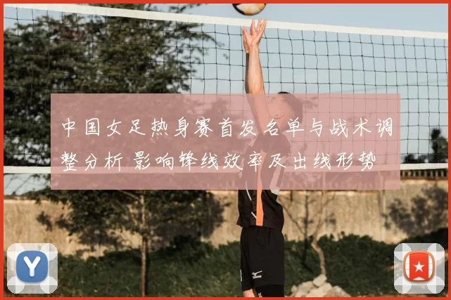 中国女足热身赛首发名单与战术调整分析 影响锋线效率及出线形势