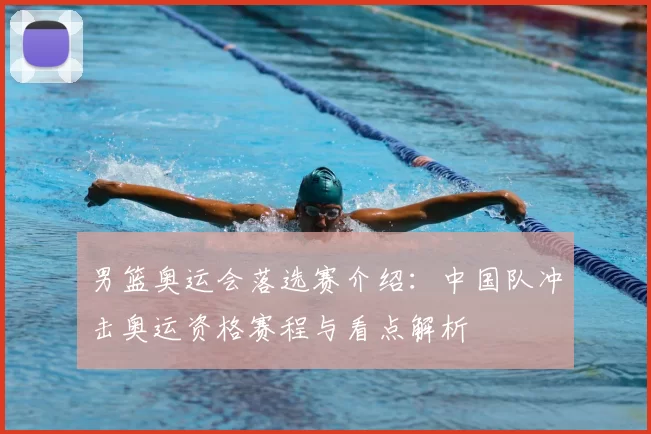 男篮奥运会落选赛介绍：中国队冲击奥运资格赛程与看点解析
