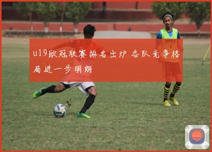 u19欧冠联赛排名出炉 各队竞争格局进一步明朗